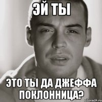 Эй ты Это ты да Джеффа поклонница?