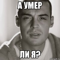 а умер ли я?