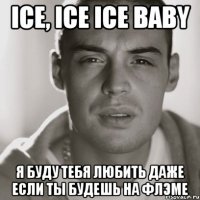 Ice, ice ice baby Я буду тебя любить даже если ты будешь на флэме