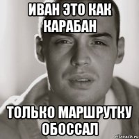 Иван это как Карабан только маршрутку обоссал