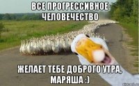 все прогрессивное человечество желает тебе доброго утра, Маряша :)