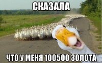 СКАЗАЛА ЧТО У МЕНЯ 100500 ЗОЛОТА