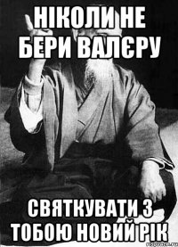 НІКОЛИ НЕ БЕРИ ВАЛЄРУ СВЯТКУВАТИ З ТОБОЮ НОВИЙ РІК