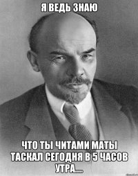 Я ведь знаю Что ты читами маты таскал сегодня в 5 часов утра....