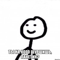  ты на кого шуршишь, пакетик?