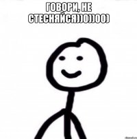 говори, не стесняйся))0))00) 