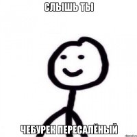 слышь ты чебурек пересалёный