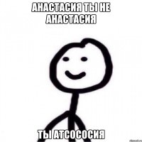 Анастасия ты не анастасия Ты атсососия