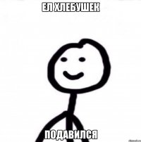 Ел хлебушек Подавился