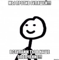 мы против гуляшей!!! вступай и ты в наше ополчение!!!