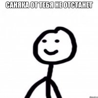 Саняка от тебя не отстанет 