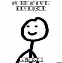 Ты не на ту поляну плодоносишь Одуванчик