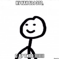 НУ как бы это, с Др типо )))))))