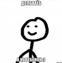 Долбааёб А не ребенок :)