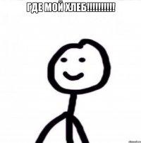 Где мой хлеб!!!!!!!!!! 