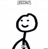 ДЕНИС.Щ ХУЙ