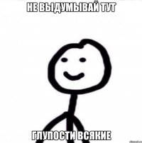 Не выдумывай тут глупости всякие