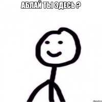 Аблай ты здесь ? 