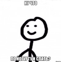 НУ ЧТО ПО ЙОГУРТУ И СПАТЬ?