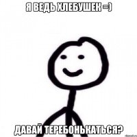 Я ведь хлебушек =) Давай теребонькаться?