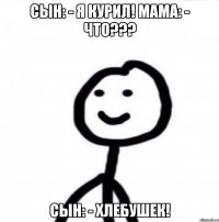 Сын: - Я курил! Мама: - ЧТО??? Сын: - Хлебушек!