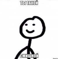 ты такой смишной