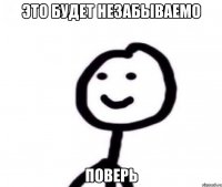 Это будет незабываемо ПОВЕРЬ