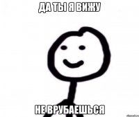 Да ты я вижу Не врубаешься