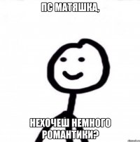 Пс Матяшка, нехочеш немного романтики?