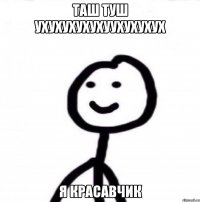 Таш туш ухухухухухуухухухух Я красавчик