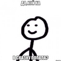 да, хуй на в сказку попала?