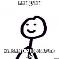 ммм да мм хуль мм то ? коровка что ль?