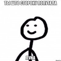 Ты што сторону попутала луна