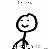 Не злись, вот,держи хлебушек