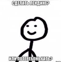 сделать лендинг? или потеребонькать?