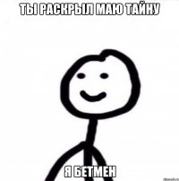 Ты раскрыл маю тайну Я БЕТМЕН