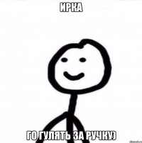 ирка го гулять за ручку)