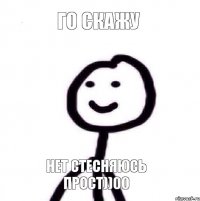 го скажу нет стесняюсь прост))00