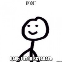 13:00 Царь готов вставать