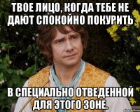 Твое лицо, когда тебе не дают спокойно покурить в специально отведенной для этого зоне.