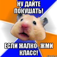 Ну дайте покушать! Если жалко , ЖМИ КЛАСС!