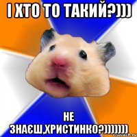 І хто то такий?))) Не знаєш,Христинко?)))))))