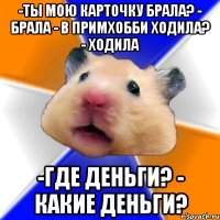 -Ты мою карточку брала? - Брала - в Примхобби ходила? - Ходила -Где деньги? - Какие деньги?