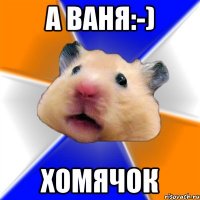 А ВАНЯ:-) ХОМЯЧОК