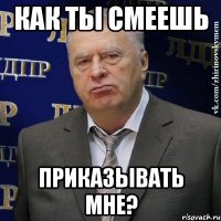 Как ты смеешь приказывать мне?