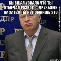 Бывшая узнала что ты отмечал развод с друзьями на хате.А ты не помнишь это 