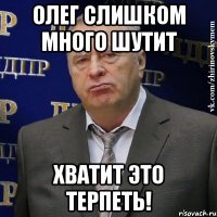 ОЛЕГ СЛИШКОМ МНОГО ШУТИТ ХВАТИТ ЭТО ТЕРПЕТЬ!