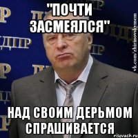 "ПОЧТИ ЗАСМЕЯЛСЯ" НАД СВОИМ ДЕРЬМОМ СПРАШИВАЕТСЯ