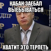 кабан заебал выебываться хватит это терпеть