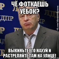 Чё фоткаешь уёбок? Выкиньте его нахуй и растреляйте там на Улице!